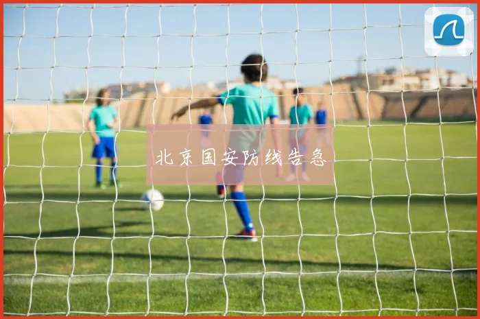 北京国安防线告急