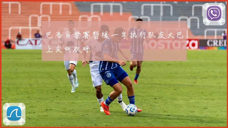 巴洛贡禁赛暂缓一年执行队友大巴上尖叫欢呼