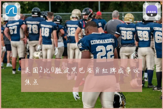 美国2比0胜波黑巴洛贡红牌成争议焦点