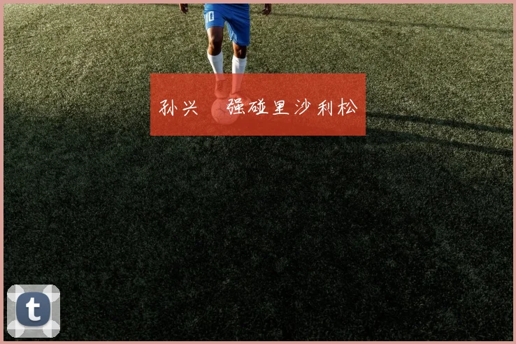 孙兴慜强碰里沙利松